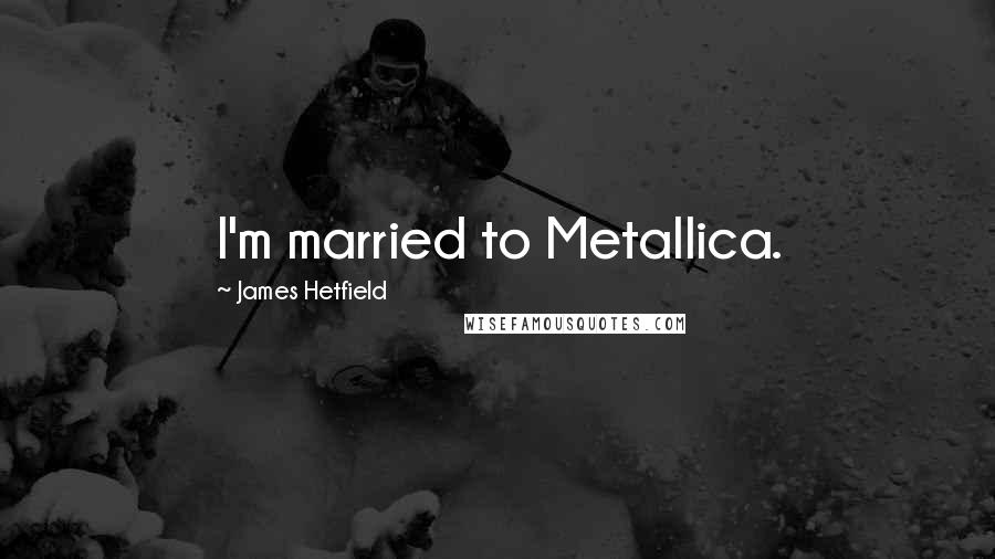 James Hetfield Quotes: I'm married to Metallica.