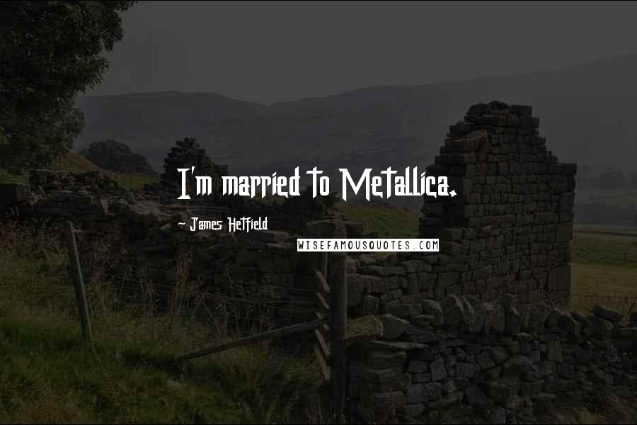 James Hetfield Quotes: I'm married to Metallica.