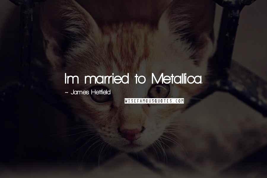 James Hetfield Quotes: I'm married to Metallica.