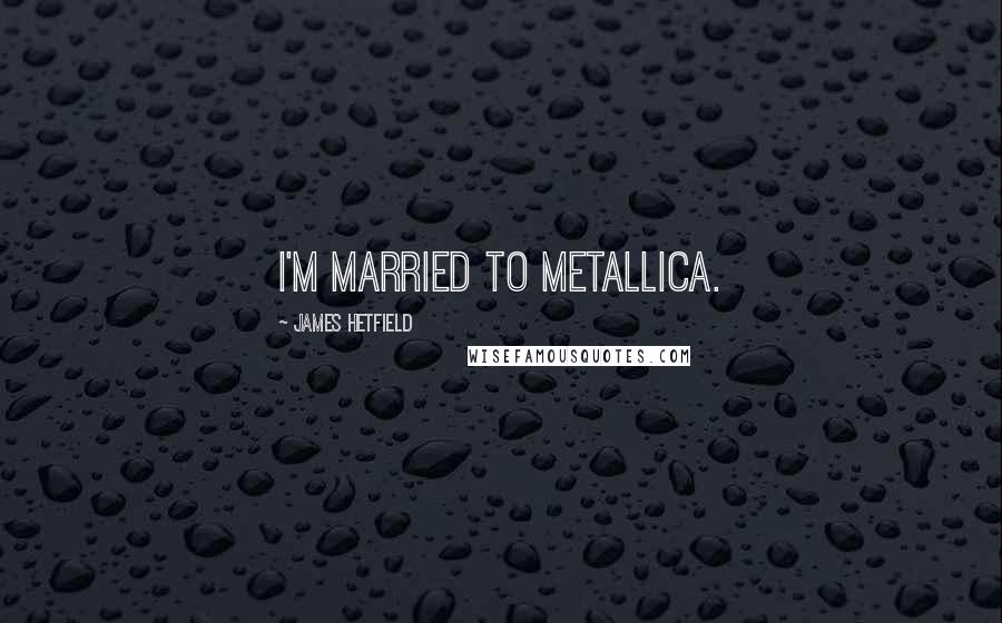 James Hetfield Quotes: I'm married to Metallica.