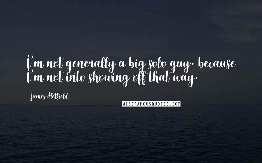 James Hetfield Quotes: I'm not generally a big solo guy, because I'm not into showing off that way.