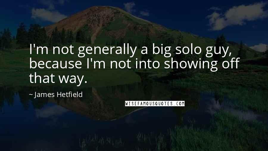 James Hetfield Quotes: I'm not generally a big solo guy, because I'm not into showing off that way.