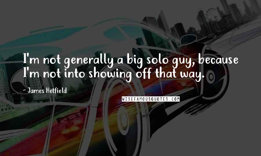 James Hetfield Quotes: I'm not generally a big solo guy, because I'm not into showing off that way.