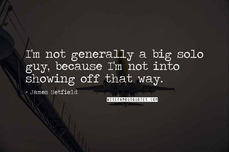 James Hetfield Quotes: I'm not generally a big solo guy, because I'm not into showing off that way.