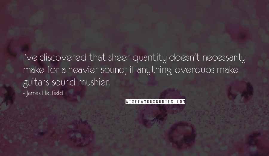 James Hetfield Quotes: I've discovered that sheer quantity doesn't necessarily make for a heavier sound; if anything, overdubs make guitars sound mushier.