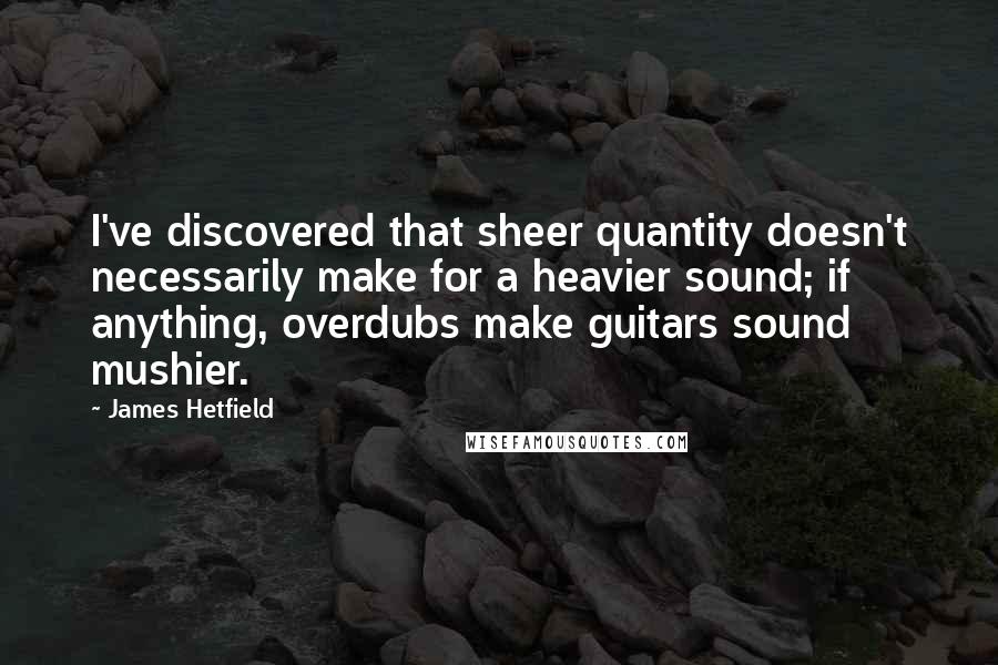 James Hetfield Quotes: I've discovered that sheer quantity doesn't necessarily make for a heavier sound; if anything, overdubs make guitars sound mushier.