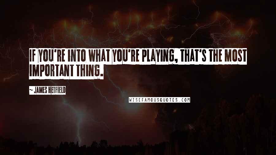 James Hetfield Quotes: If you're into what you're playing, that's the most important thing.