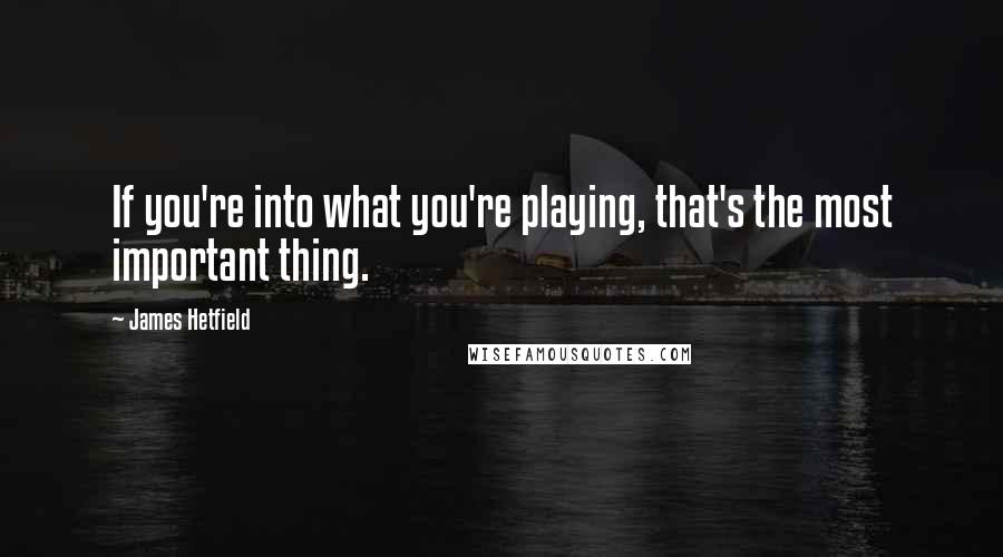 James Hetfield Quotes: If you're into what you're playing, that's the most important thing.