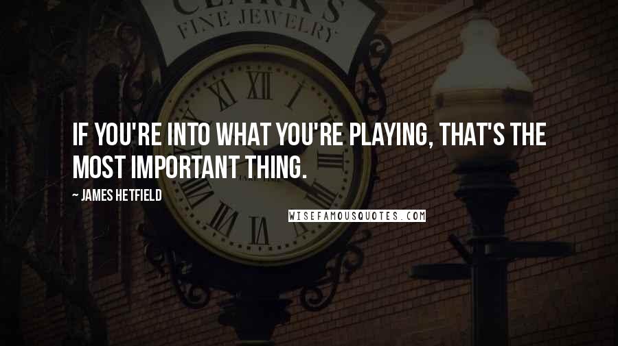 James Hetfield Quotes: If you're into what you're playing, that's the most important thing.