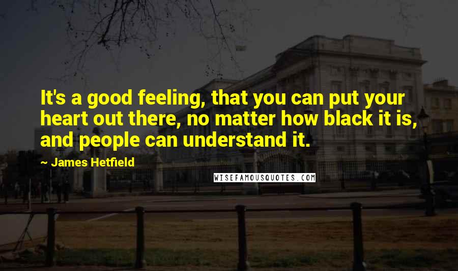 James Hetfield Quotes: It's a good feeling, that you can put your heart out there, no matter how black it is, and people can understand it.