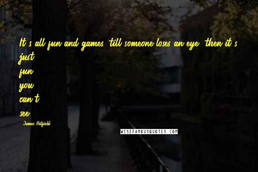 James Hetfield Quotes: It's all fun and games 'till someone loses an eye, then it's just fun you can't see.