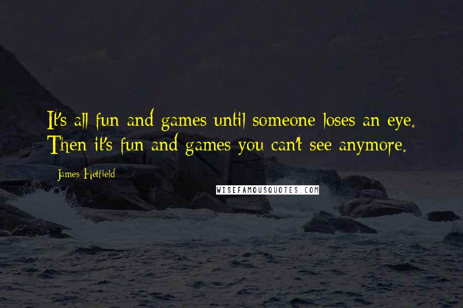 James Hetfield Quotes: It's all fun and games until someone loses an eye. Then it's fun and games you can't see anymore.
