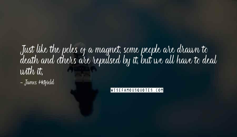 James Hetfield Quotes: Just like the poles of a magnet, some people are drawn to death and others are repulsed by it, but we all have to deal with it.