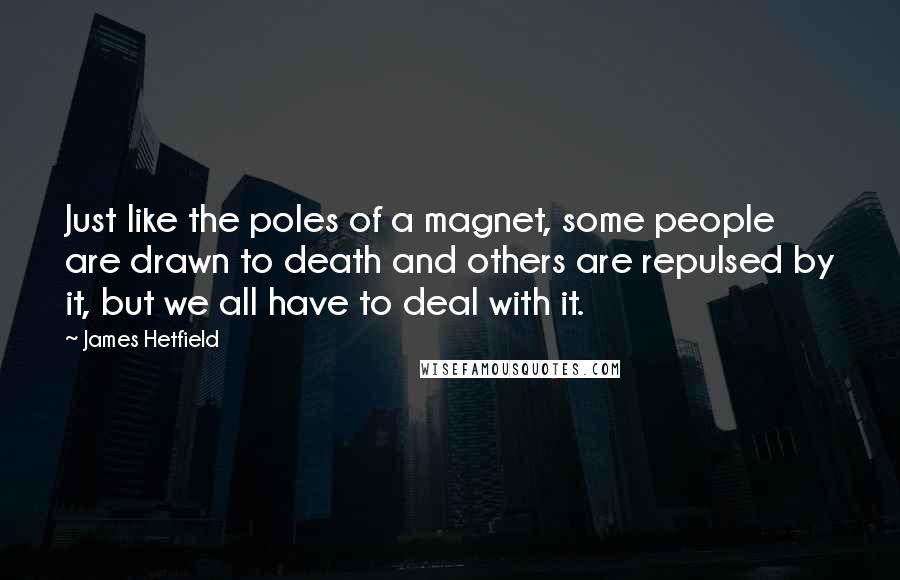 James Hetfield Quotes: Just like the poles of a magnet, some people are drawn to death and others are repulsed by it, but we all have to deal with it.