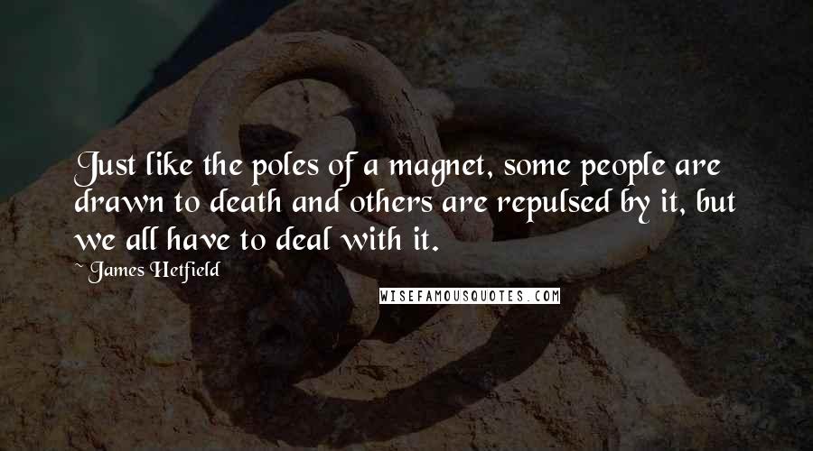 James Hetfield Quotes: Just like the poles of a magnet, some people are drawn to death and others are repulsed by it, but we all have to deal with it.