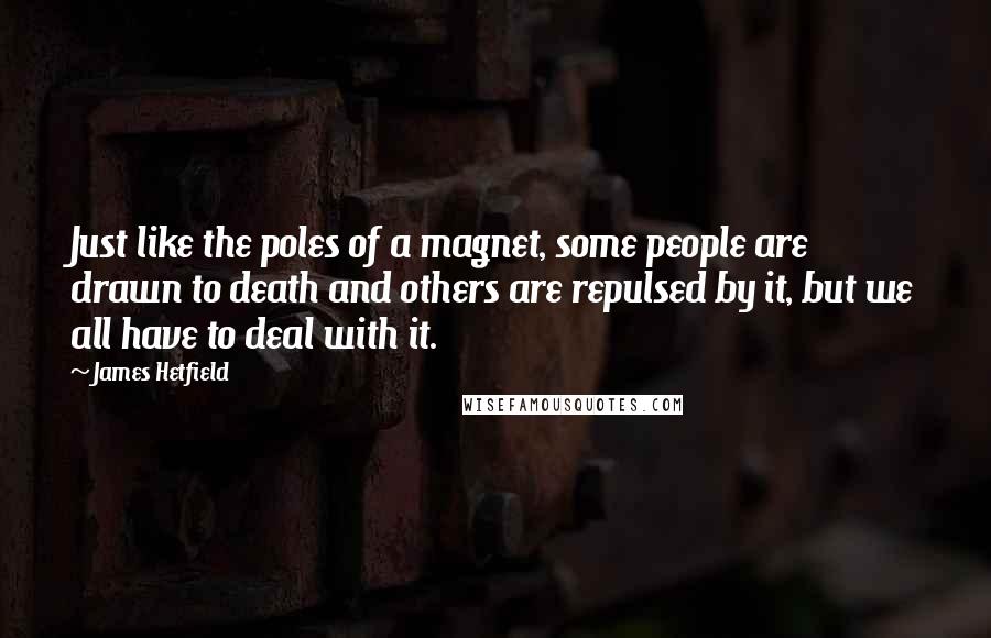 James Hetfield Quotes: Just like the poles of a magnet, some people are drawn to death and others are repulsed by it, but we all have to deal with it.