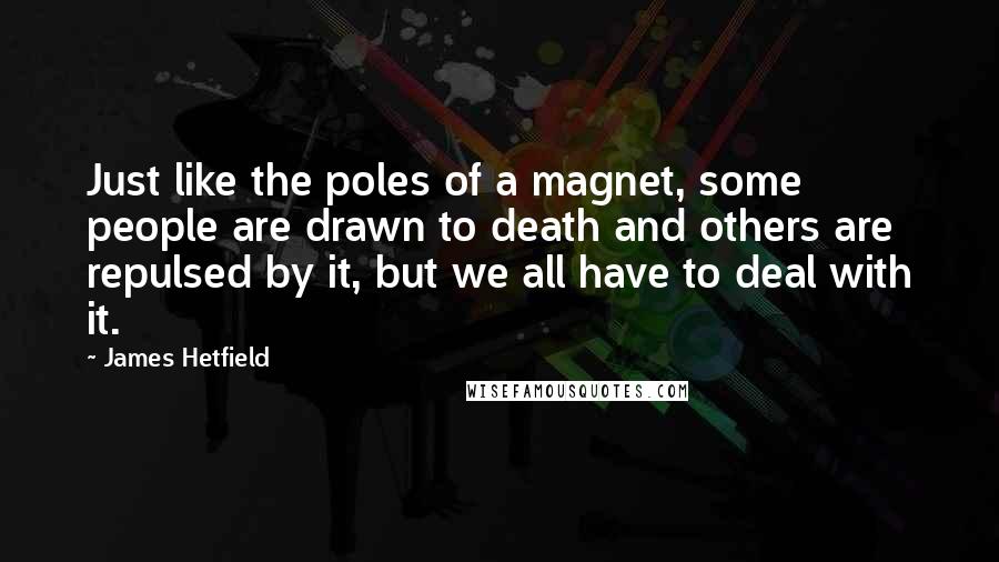 James Hetfield Quotes: Just like the poles of a magnet, some people are drawn to death and others are repulsed by it, but we all have to deal with it.