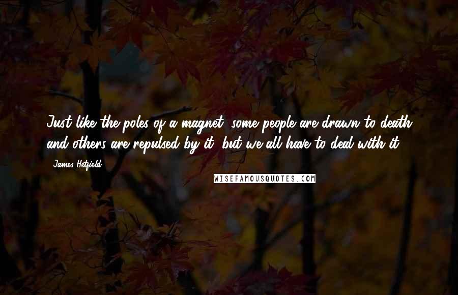 James Hetfield Quotes: Just like the poles of a magnet, some people are drawn to death and others are repulsed by it, but we all have to deal with it.