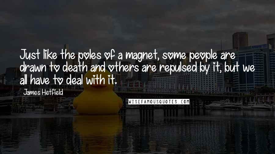 James Hetfield Quotes: Just like the poles of a magnet, some people are drawn to death and others are repulsed by it, but we all have to deal with it.