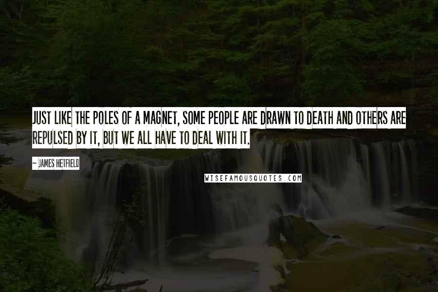 James Hetfield Quotes: Just like the poles of a magnet, some people are drawn to death and others are repulsed by it, but we all have to deal with it.