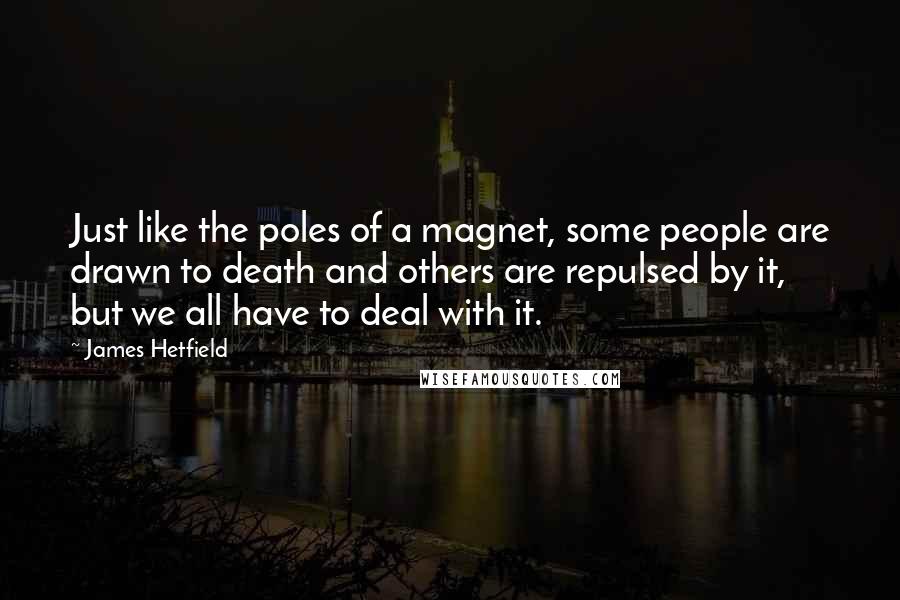 James Hetfield Quotes: Just like the poles of a magnet, some people are drawn to death and others are repulsed by it, but we all have to deal with it.