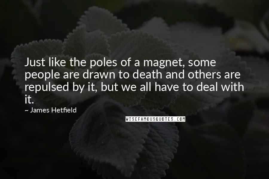 James Hetfield Quotes: Just like the poles of a magnet, some people are drawn to death and others are repulsed by it, but we all have to deal with it.