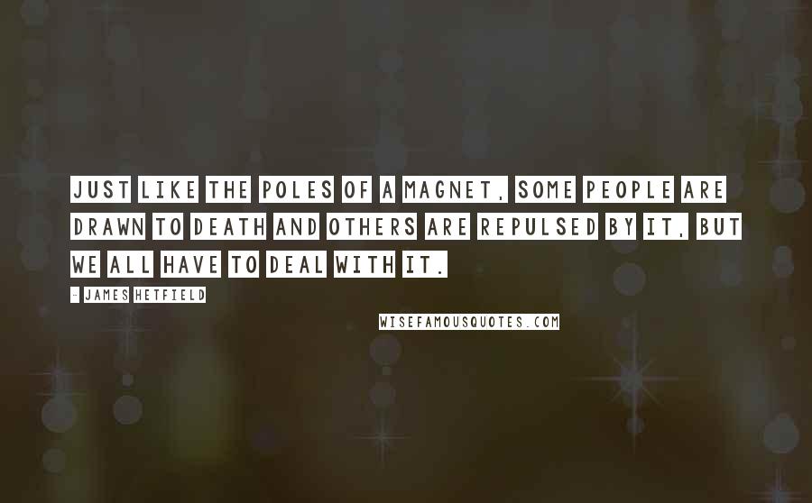 James Hetfield Quotes: Just like the poles of a magnet, some people are drawn to death and others are repulsed by it, but we all have to deal with it.