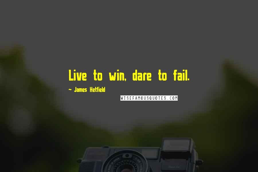 James Hetfield Quotes: Live to win, dare to fail.