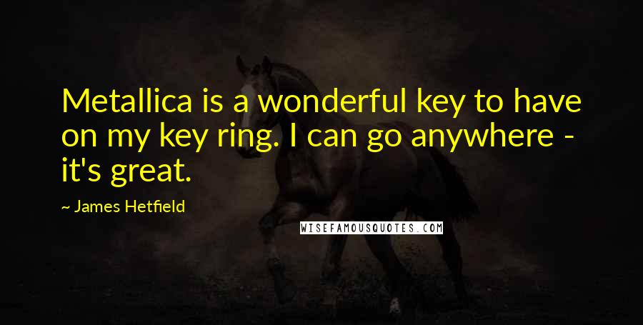 James Hetfield Quotes: Metallica is a wonderful key to have on my key ring. I can go anywhere - it's great.