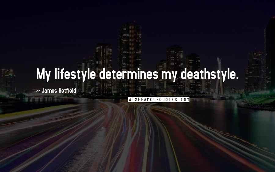 James Hetfield Quotes: My lifestyle determines my deathstyle.
