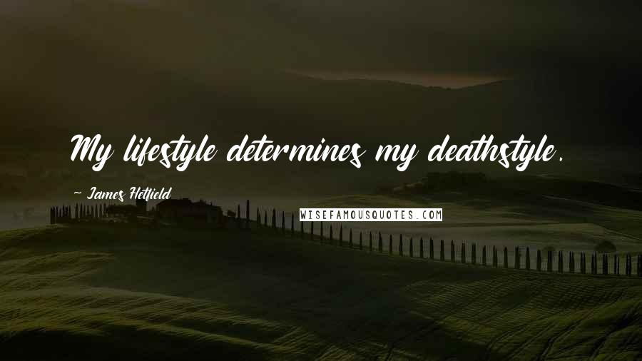 James Hetfield Quotes: My lifestyle determines my deathstyle.