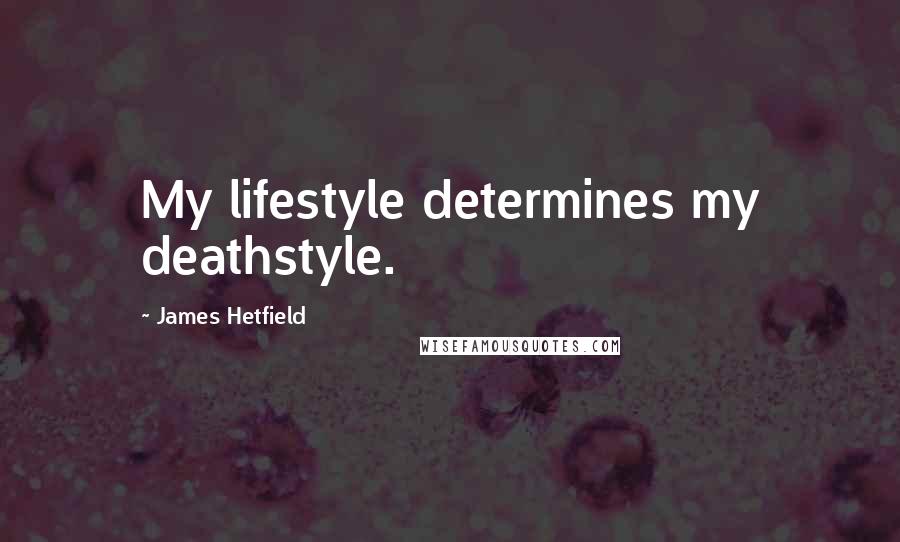 James Hetfield Quotes: My lifestyle determines my deathstyle.