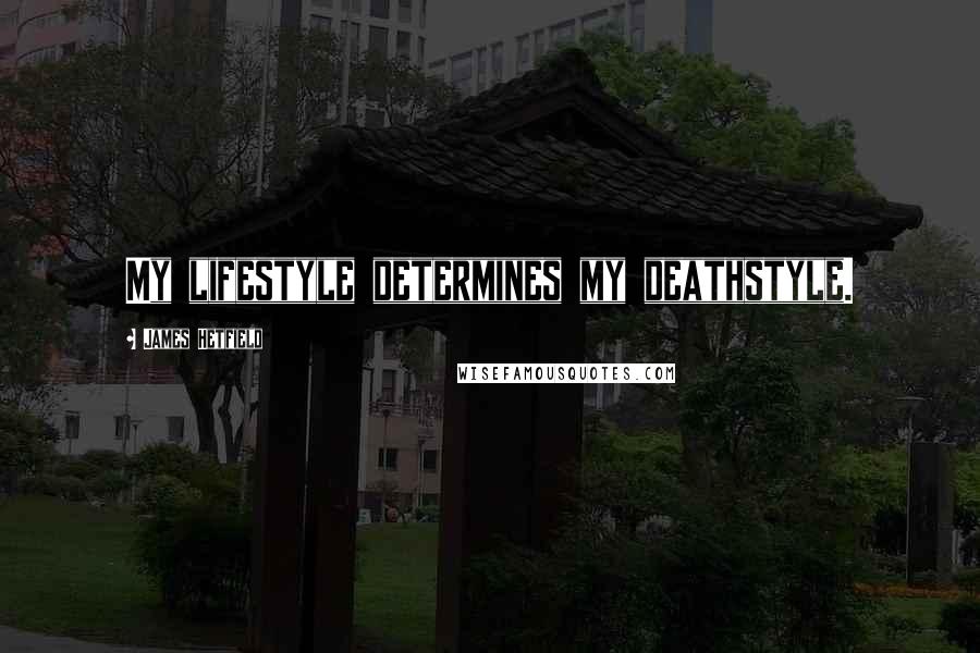 James Hetfield Quotes: My lifestyle determines my deathstyle.