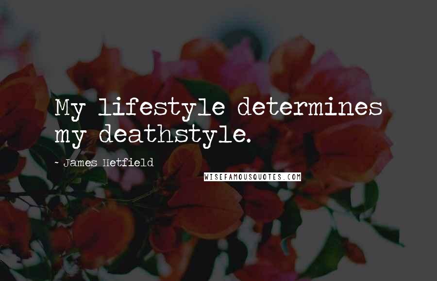 James Hetfield Quotes: My lifestyle determines my deathstyle.