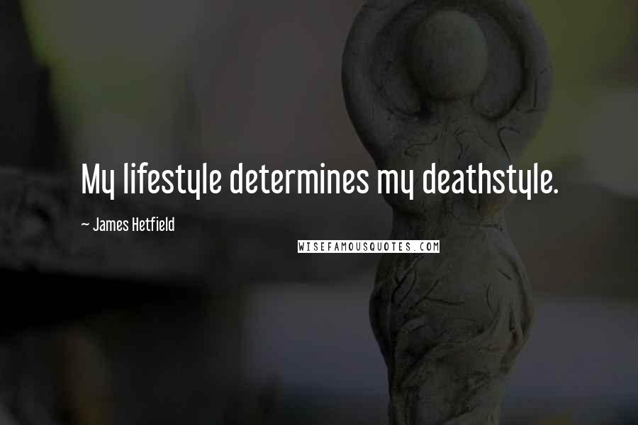 James Hetfield Quotes: My lifestyle determines my deathstyle.