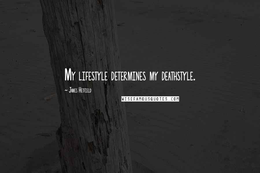 James Hetfield Quotes: My lifestyle determines my deathstyle.