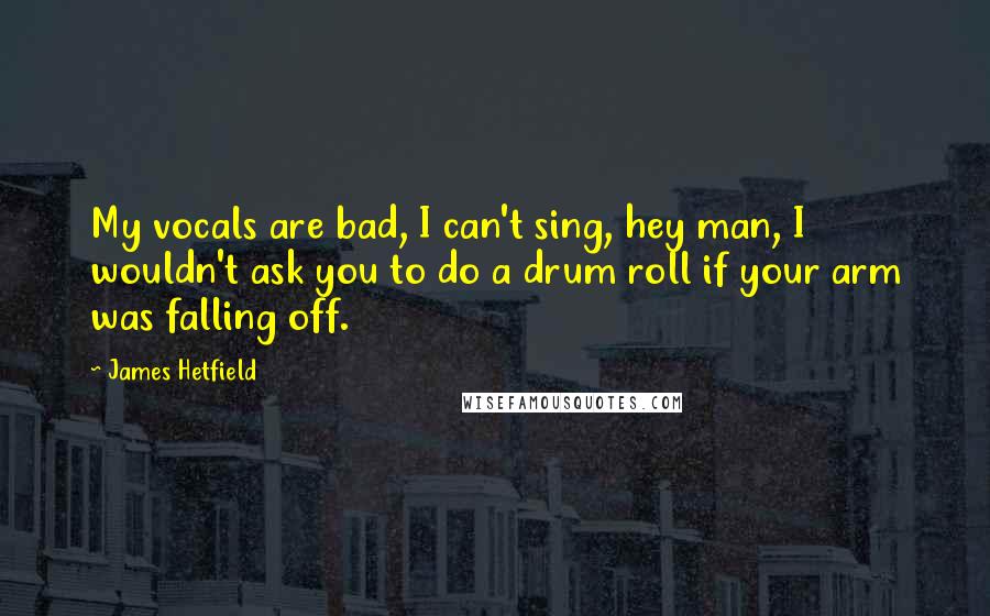 James Hetfield Quotes: My vocals are bad, I can't sing, hey man, I wouldn't ask you to do a drum roll if your arm was falling off.