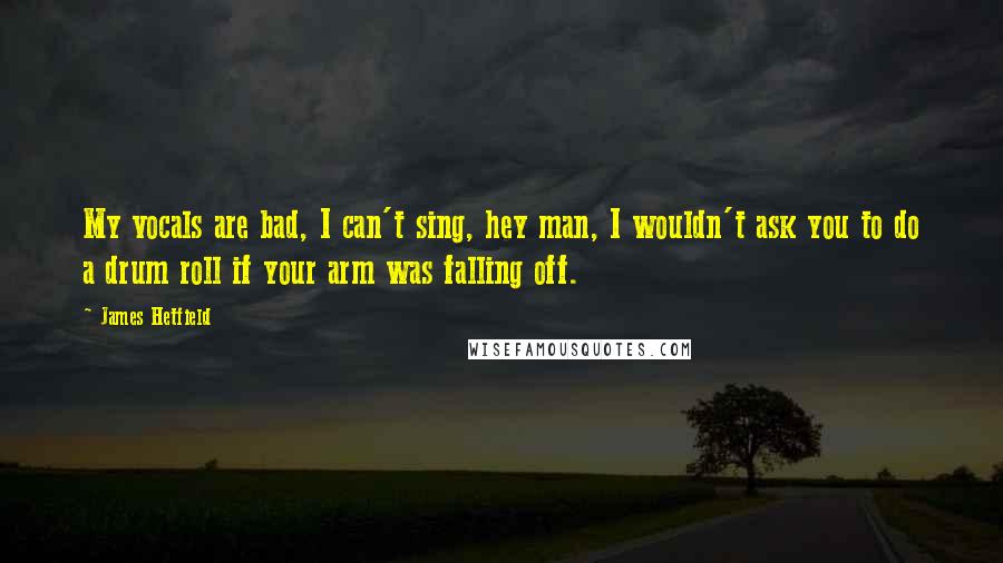 James Hetfield Quotes: My vocals are bad, I can't sing, hey man, I wouldn't ask you to do a drum roll if your arm was falling off.