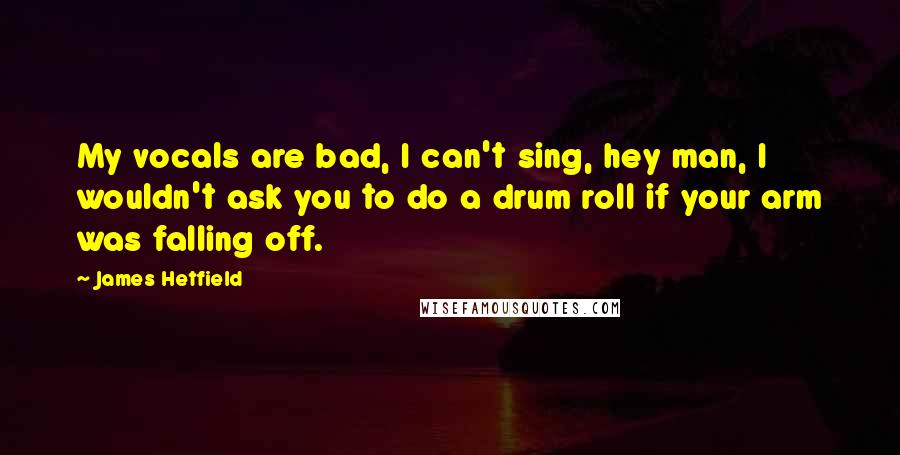 James Hetfield Quotes: My vocals are bad, I can't sing, hey man, I wouldn't ask you to do a drum roll if your arm was falling off.