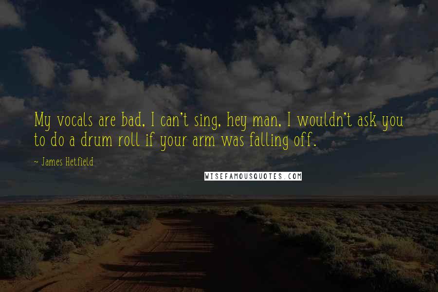 James Hetfield Quotes: My vocals are bad, I can't sing, hey man, I wouldn't ask you to do a drum roll if your arm was falling off.