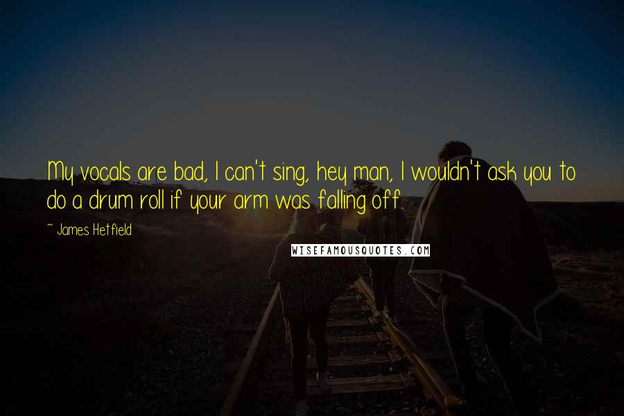 James Hetfield Quotes: My vocals are bad, I can't sing, hey man, I wouldn't ask you to do a drum roll if your arm was falling off.