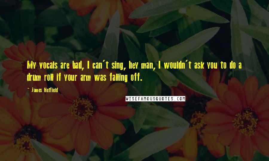 James Hetfield Quotes: My vocals are bad, I can't sing, hey man, I wouldn't ask you to do a drum roll if your arm was falling off.