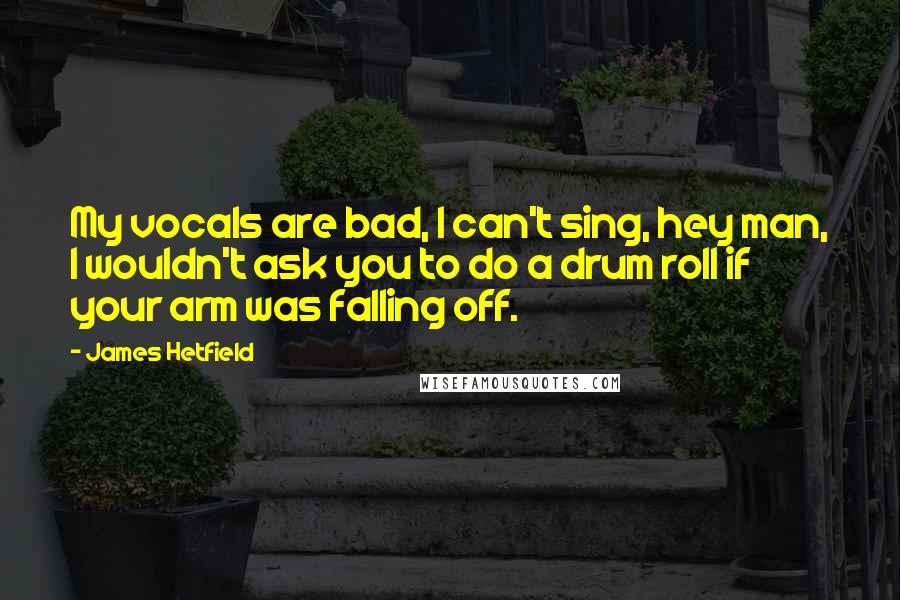 James Hetfield Quotes: My vocals are bad, I can't sing, hey man, I wouldn't ask you to do a drum roll if your arm was falling off.