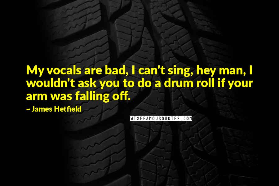 James Hetfield Quotes: My vocals are bad, I can't sing, hey man, I wouldn't ask you to do a drum roll if your arm was falling off.