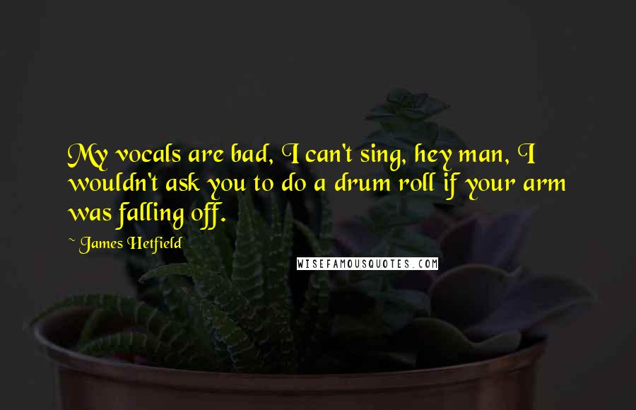 James Hetfield Quotes: My vocals are bad, I can't sing, hey man, I wouldn't ask you to do a drum roll if your arm was falling off.