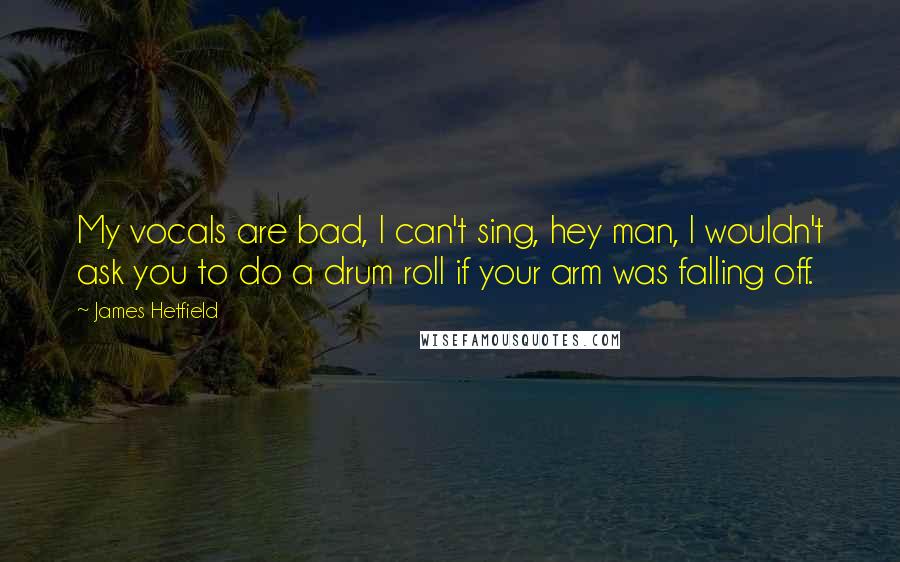 James Hetfield Quotes: My vocals are bad, I can't sing, hey man, I wouldn't ask you to do a drum roll if your arm was falling off.