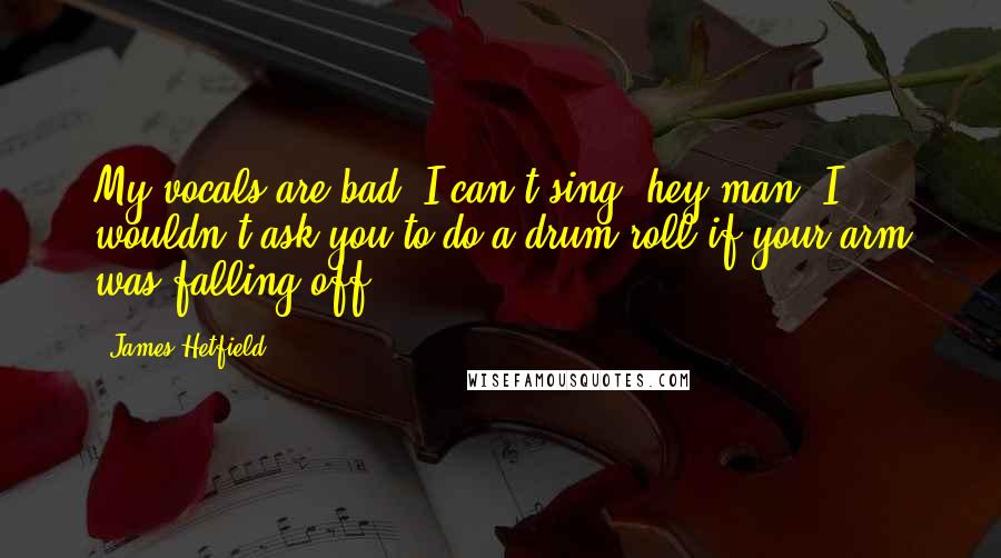 James Hetfield Quotes: My vocals are bad, I can't sing, hey man, I wouldn't ask you to do a drum roll if your arm was falling off.