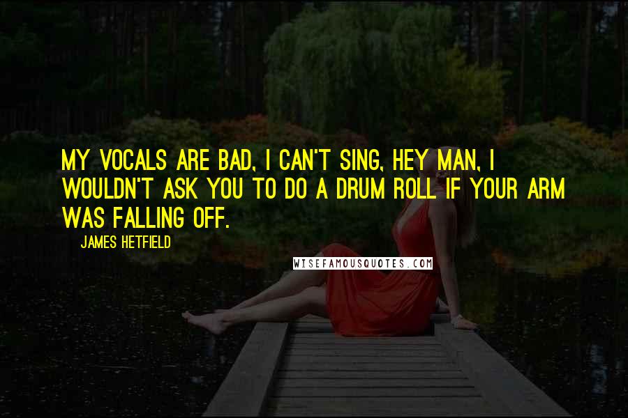 James Hetfield Quotes: My vocals are bad, I can't sing, hey man, I wouldn't ask you to do a drum roll if your arm was falling off.