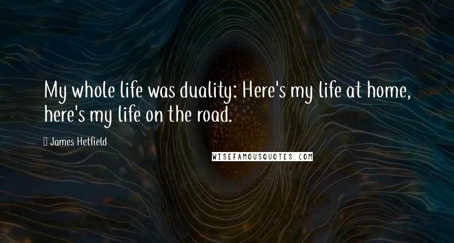James Hetfield Quotes: My whole life was duality: Here's my life at home, here's my life on the road.
