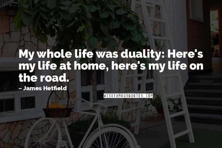 James Hetfield Quotes: My whole life was duality: Here's my life at home, here's my life on the road.